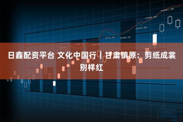 日鑫配资平台 文化中国行｜甘肃镇原：剪纸成裳别样红