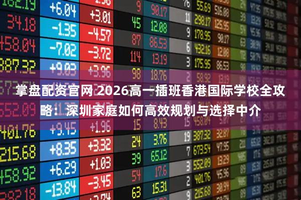 掌盘配资官网 2026高一插班香港国际学校全攻略：深圳家庭如何高效规划与选择中介