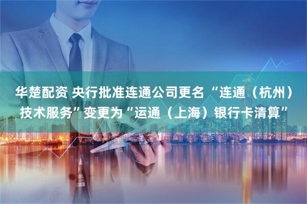 华楚配资 央行批准连通公司更名 “连通（杭州）技术服务”变更为“运通（上海）银行卡清算”